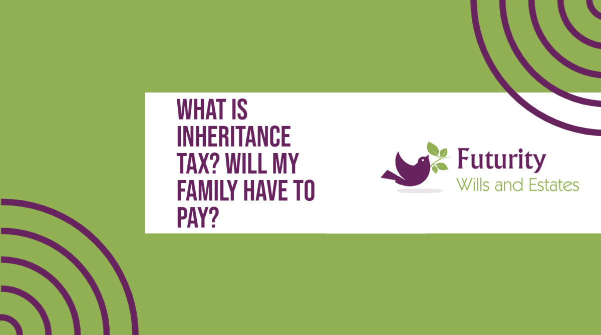 WHAT IS INHERITANCE TAX? WILL MY FAMILY HAVE TO PAY?